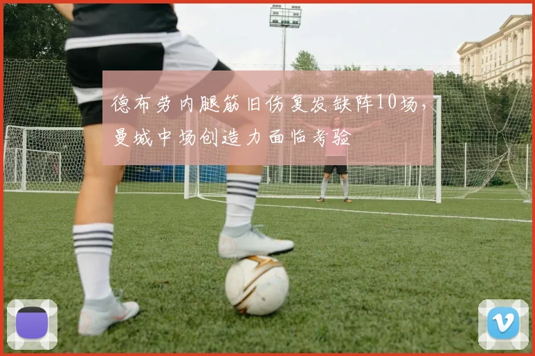 德布劳内腿筋旧伤复发缺阵10场,曼城中场创造力面临考验