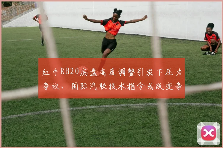 红牛RB20底盘高度调整引发下压力争议,国际汽联技术指令或改变争冠格局
