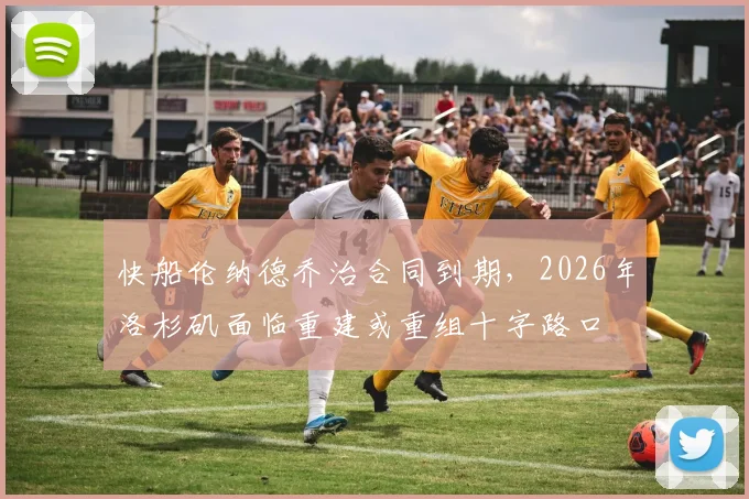 快船伦纳德乔治合同到期，2026年洛杉矶面临重建或重组十字路口