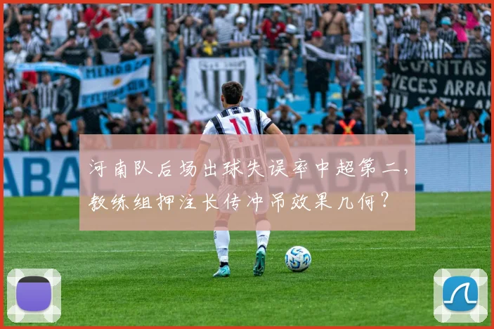 河南队后场出球失误率中超第二,教练组押注长传冲吊效果几何?