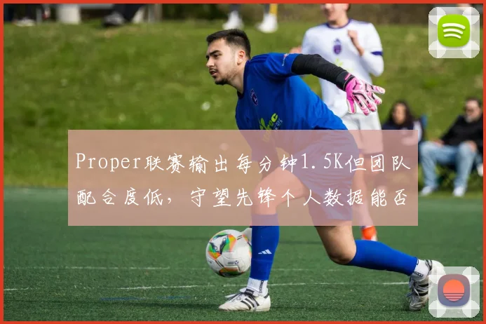 Proper联赛输出每分钟1.5K但团队配合度低,守望先锋个人数据能否拯救角斗士?