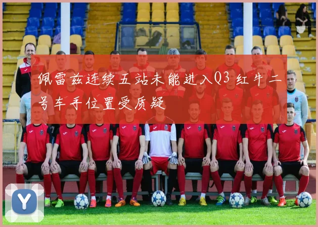 佩雷兹连续五站未能进入Q3 红牛二号车手位置受质疑