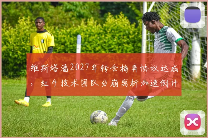 维斯塔潘2027年转会梅奔协议达成，红牛技术团队分崩离析加速倒计时